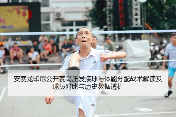 安赛龙印尼公开赛高压发接球与体能分配战术解读及球员对比与历史数据透析