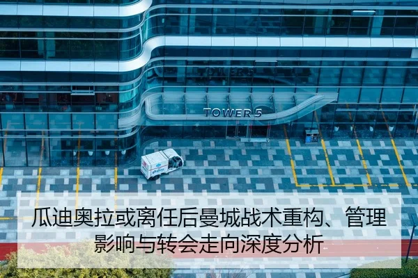 瓜迪奥拉或离任后曼城战术重构、管理影响与转会走向深度分析